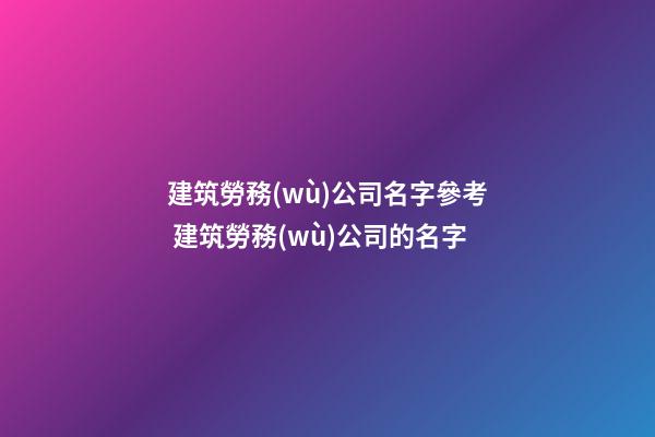 建筑勞務(wù)公司名字參考 建筑勞務(wù)公司的名字-第1張-公司起名-玄機(jī)派